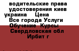 водительские права удостоверения киев украина  › Цена ­ 12 000 - Все города Услуги » Обучение. Курсы   . Свердловская обл.,Ирбит г.